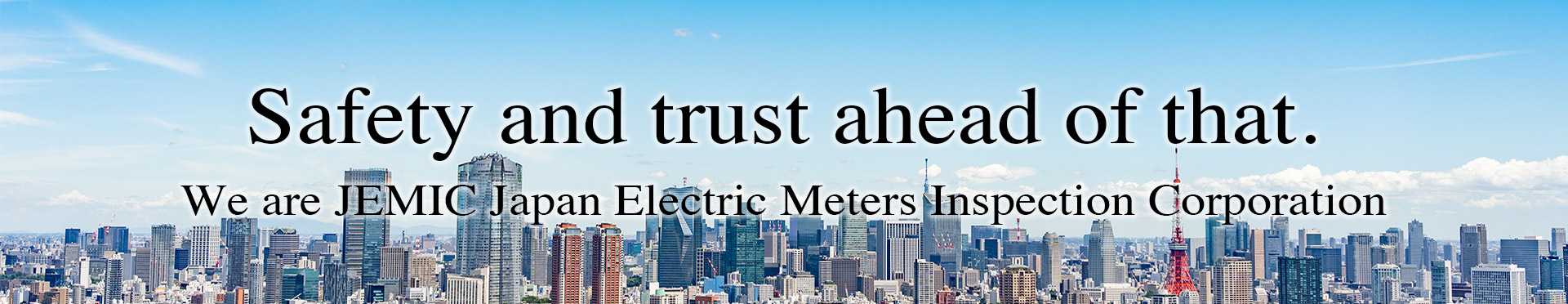 Safety & trust ahead of that. We are JEMIC Japan Electric Meters Inspection Corporation.